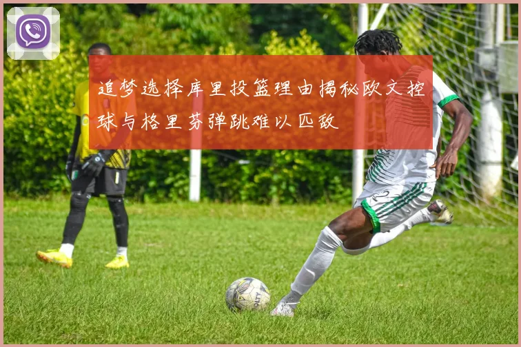 追梦选择库里投篮理由揭秘欧文控球与格里芬弹跳难以匹敌