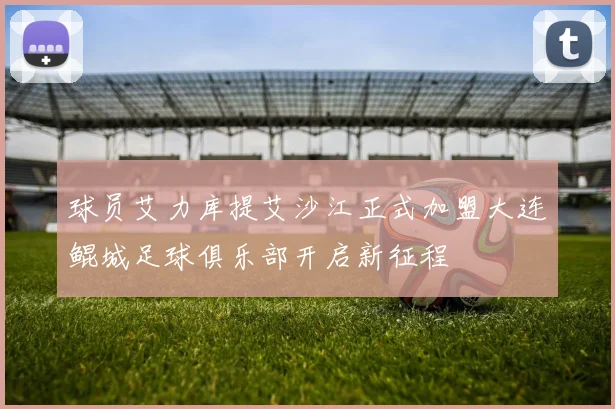 球员艾力库提艾沙江正式加盟大连鲲城足球俱乐部开启新征程
