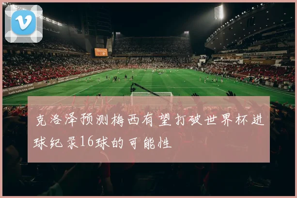 克洛泽预测梅西有望打破世界杯进球纪录16球的可能性