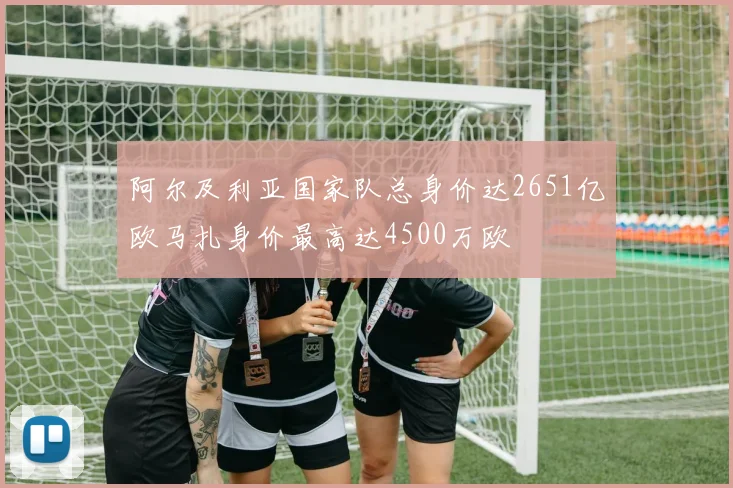 阿尔及利亚国家队总身价达2651亿欧马扎身价最高达4500万欧