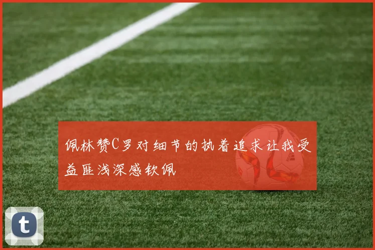 佩林赞C罗对细节的执着追求让我受益匪浅深感钦佩