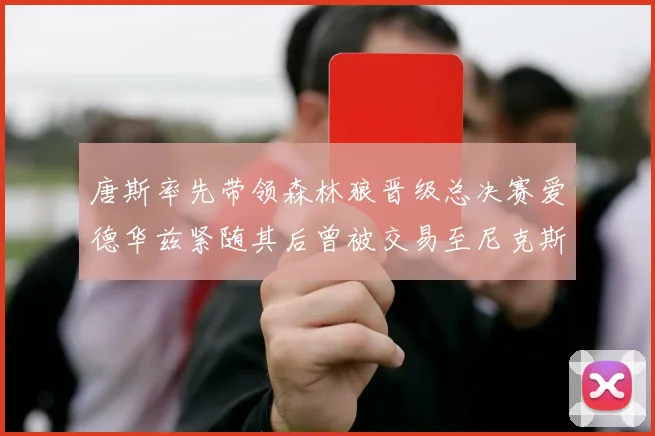 唐斯率先带领森林狼晋级总决赛爱德华兹紧随其后曾被交易至尼克斯