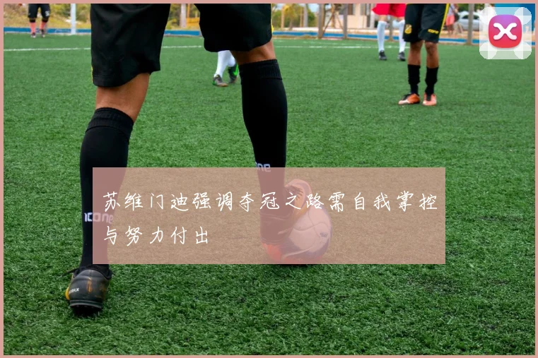 苏维门迪强调夺冠之路需自我掌控与努力付出