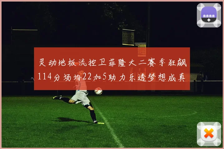 灵动地板流控卫菲隆大二赛季狂飙114分场均22加5助力乐透梦想成真