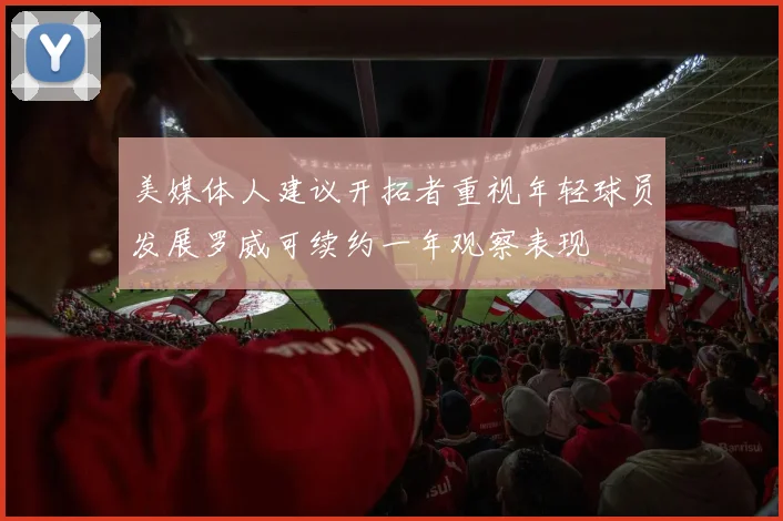 美媒体人建议开拓者重视年轻球员发展罗威可续约一年观察表现