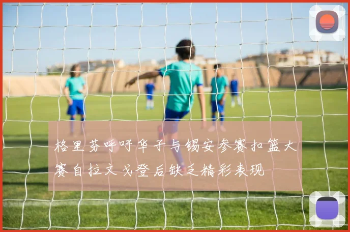 格里芬呼吁华子与锡安参赛扣篮大赛自拉文戈登后缺乏精彩表现