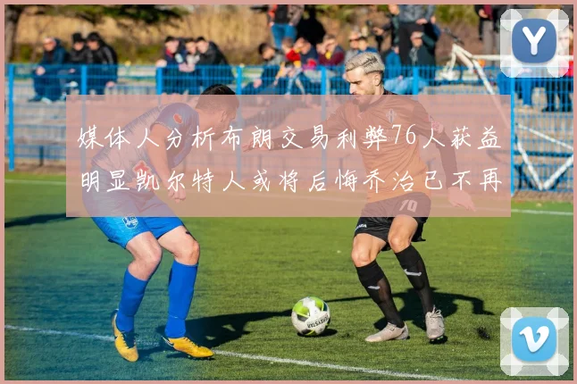 媒体人分析布朗交易利弊76人获益明显凯尔特人或将后悔乔治已不再巅峰