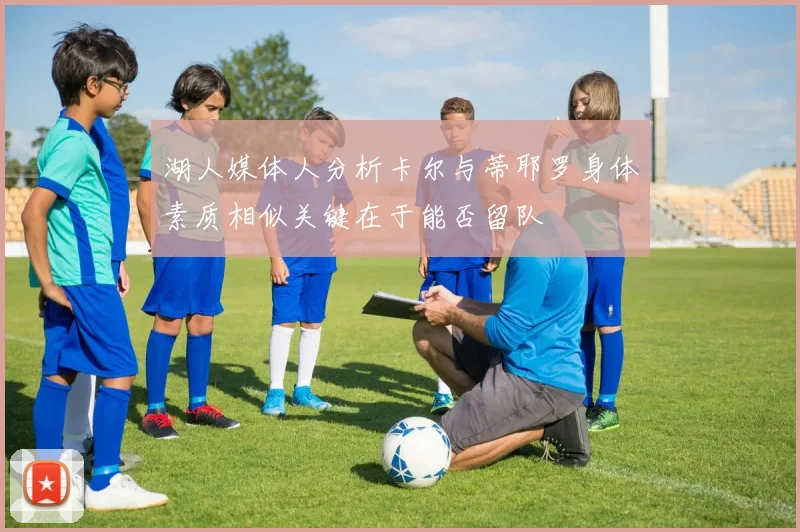 湖人媒体人分析卡尔与蒂耶罗身体素质相似关键在于能否留队