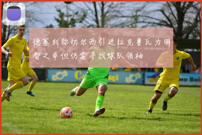 德塞利称切尔西引进拉克鲁瓦为明智之举但仍需寻找球队领袖