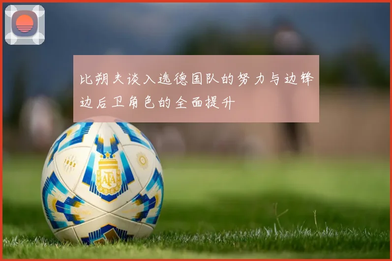 比朔夫谈入选德国队的努力与边锋边后卫角色的全面提升